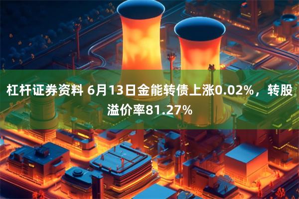 杠杆证券资料 6月13日金能转债上涨0.02%，转股溢价率81.27%