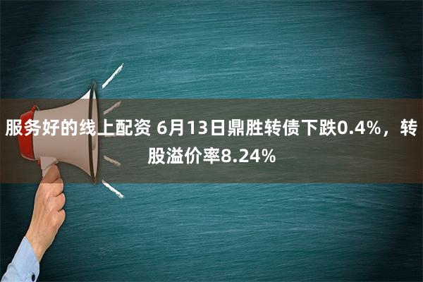 服务好的线上配资 6月13日鼎胜转债下跌0.4%，转股溢价率8.24%