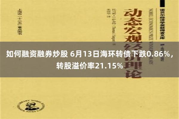 如何融资融券炒股 6月13日海环转债下跌0.86%，转股溢价率21.15%