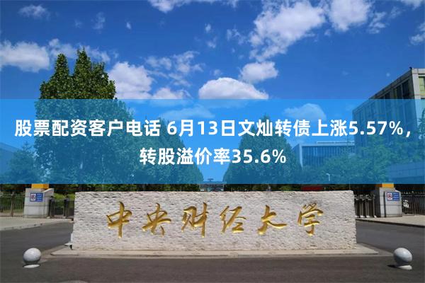 股票配资客户电话 6月13日文灿转债上涨5.57%，转股溢价率35.6%