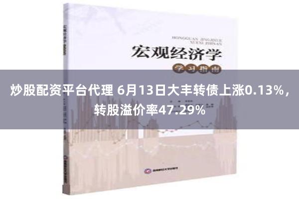 炒股配资平台代理 6月13日大丰转债上涨0.13%，转股溢价率47.29%