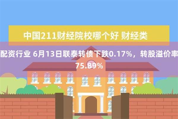 配资行业 6月13日联泰转债下跌0.17%，转股溢价率75.89%