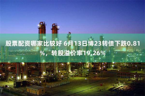 股票配资哪家比较好 6月13日博23转债下跌0.81%，转股溢价率19.26%