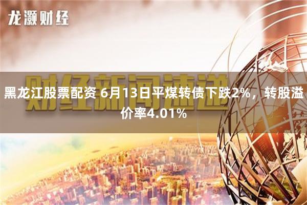 黑龙江股票配资 6月13日平煤转债下跌2%，转股溢价率4.01%