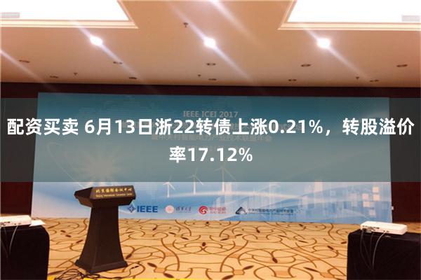 配资买卖 6月13日浙22转债上涨0.21%，转股溢价率17.12%