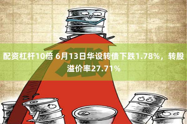 配资杠杆10倍 6月13日华设转债下跌1.78%，转股溢价率27.71%