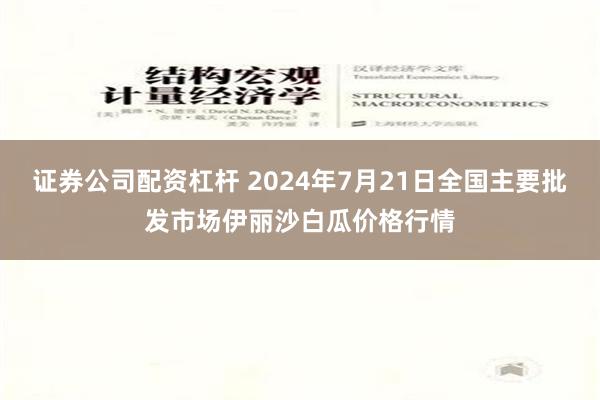 证券公司配资杠杆 2024年7月21日全国主要批发市场伊丽沙白瓜价格行情