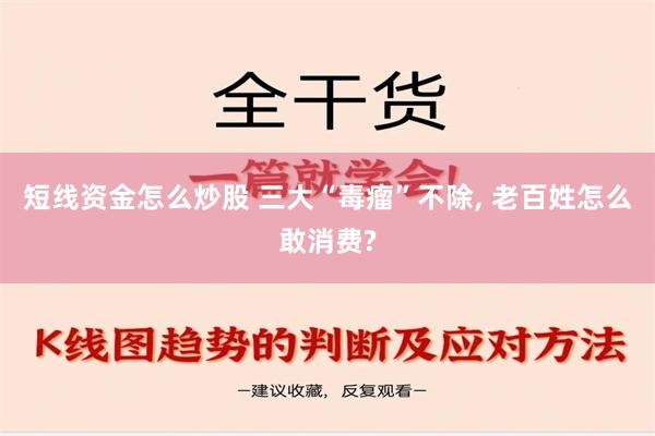 短线资金怎么炒股 三大“毒瘤”不除, 老百姓怎么敢消费?