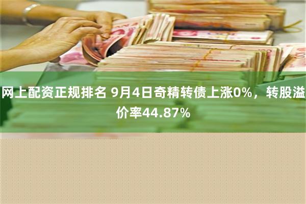 网上配资正规排名 9月4日奇精转债上涨0%，转股溢价率44.87%