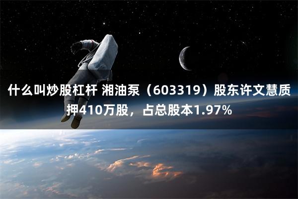 什么叫炒股杠杆 湘油泵（603319）股东许文慧质押410万股，占总股本1.97%