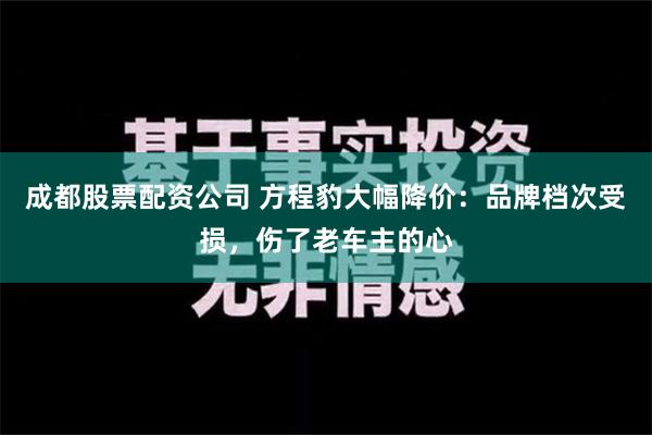 成都股票配资公司 方程豹大幅降价：品牌档次受损，伤了老车主的心