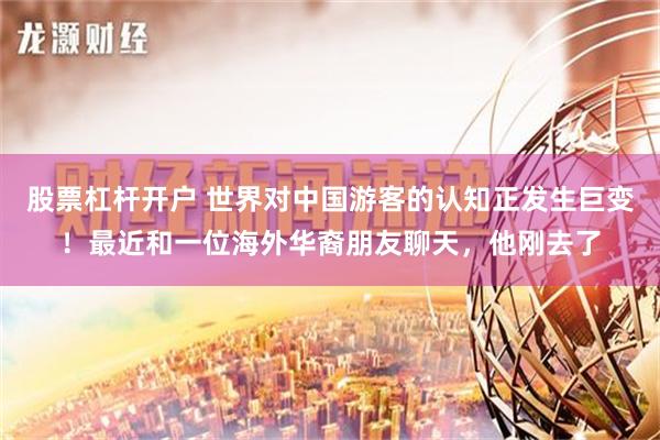 股票杠杆开户 世界对中国游客的认知正发生巨变！最近和一位海外华裔朋友聊天，他刚去了