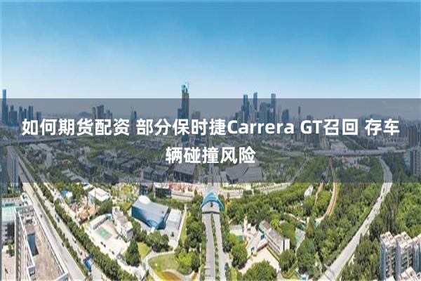 如何期货配资 部分保时捷Carrera GT召回 存车辆碰撞风险