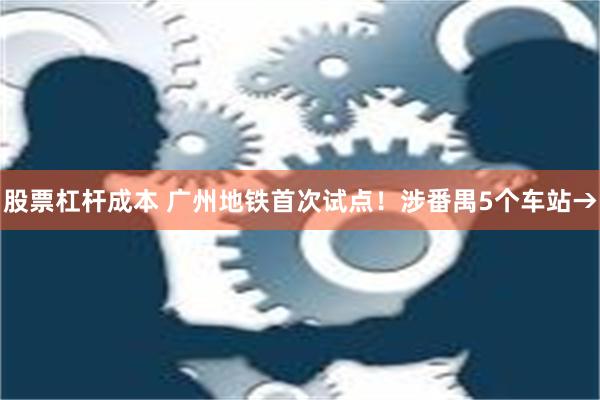 股票杠杆成本 广州地铁首次试点！涉番禺5个车站→