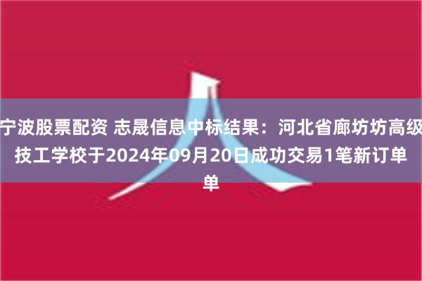 宁波股票配资 志晟信息中标结果：河北省廊坊坊高级技工学校于2024年09月20日