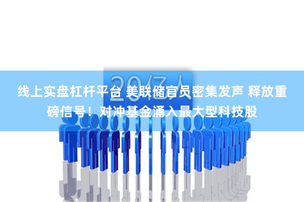 线上实盘杠杆平台 美联储官员密集发声 释放重磅信号！对冲基金涌入最大型科技股