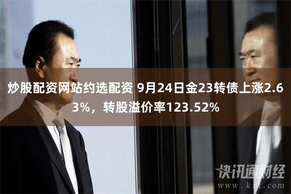 炒股配资网站约选配资 9月24日金23转债上涨2.63%，转股溢价率123.52