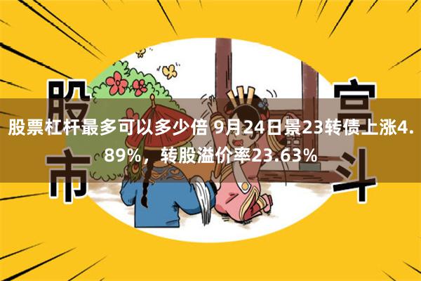 股票杠杆最多可以多少倍 9月24日景23转债上涨4.89%，转股溢价率23.63