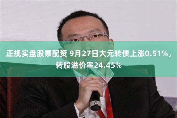 正规实盘股票配资 9月27日大元转债上涨0.51%，转股溢价率24.45%