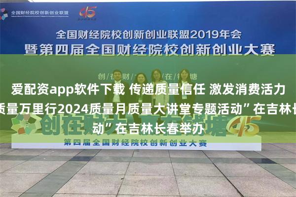 爱配资app软件下载 传递质量信任 激发消费活力 “中国质量万里行2024质量月