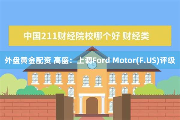 外盘黄金配资 高盛：上调Ford Motor(F.US)评级