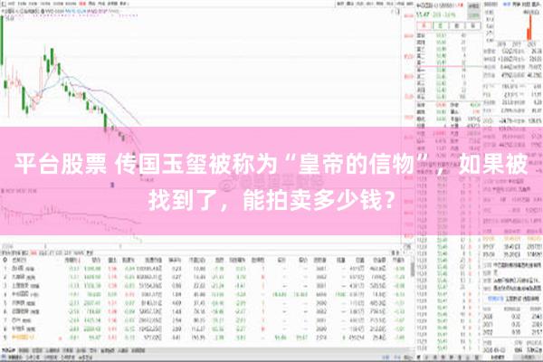 平台股票 传国玉玺被称为“皇帝的信物”，如果被找到了，能拍卖多少钱？