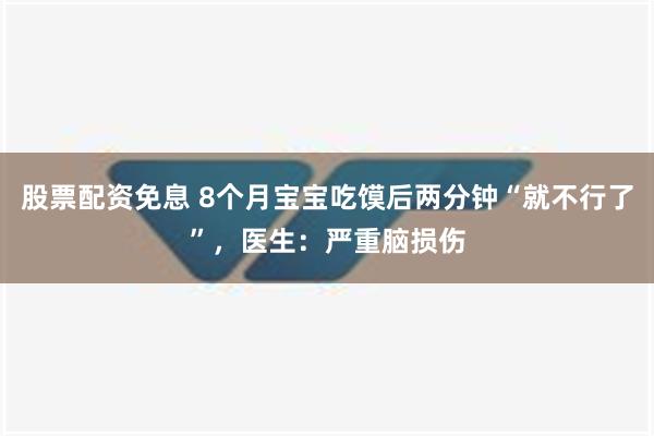 股票配资免息 8个月宝宝吃馍后两分钟“就不行了”，医生：严重脑损伤