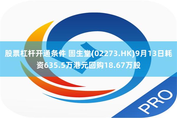 股票杠杆开通条件 固生堂(02273.HK)9月13日耗资635.5万港元回购1