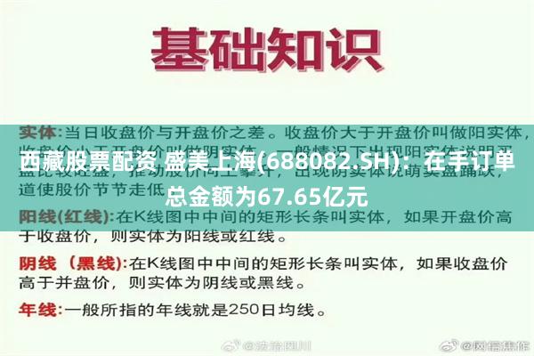 西藏股票配资 盛美上海(688082.SH)：在手订单总金额为67.65亿元