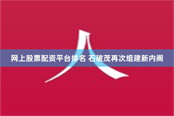 网上股票配资平台排名 石破茂再次组建新内阁