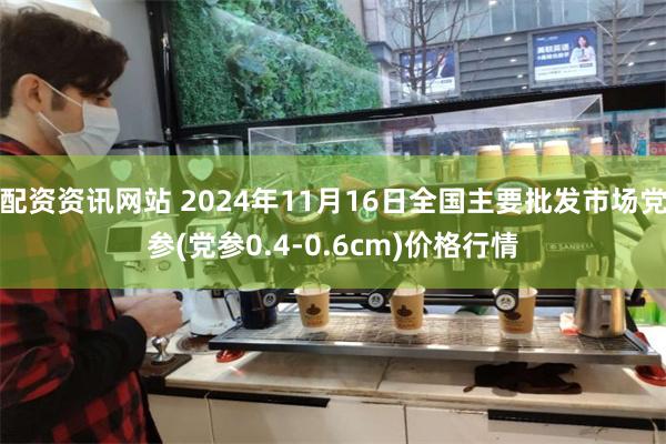 配资资讯网站 2024年11月16日全国主要批发市场党参(党参0.4-0.6cm