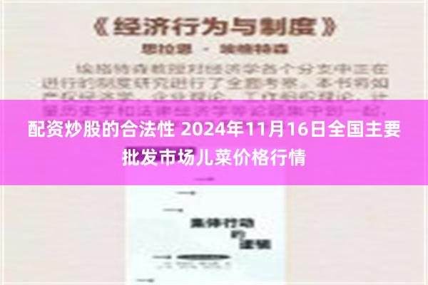 配资炒股的合法性 2024年11月16日全国主要批发市场儿菜价格行情