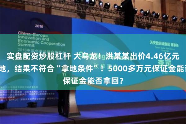 实盘配资炒股杠杆 大乌龙！洪某某出价4.46亿元竞拍土地，结果不符合“拿地条件”！5000多万元保证金能否拿回？