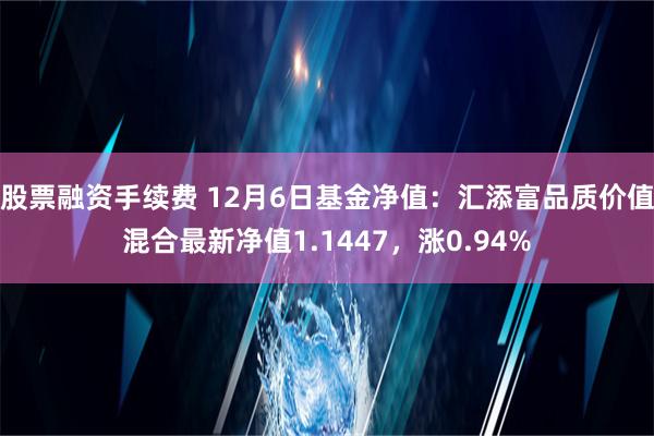 股票融资手续费 12月6日基金净值：汇添富品质价值混合最新净值1.1447，涨0