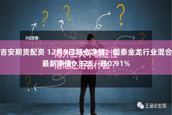 吉安期货配资 12月9日基金净值：国泰金龙行业混合最新净值0.325，跌0.91