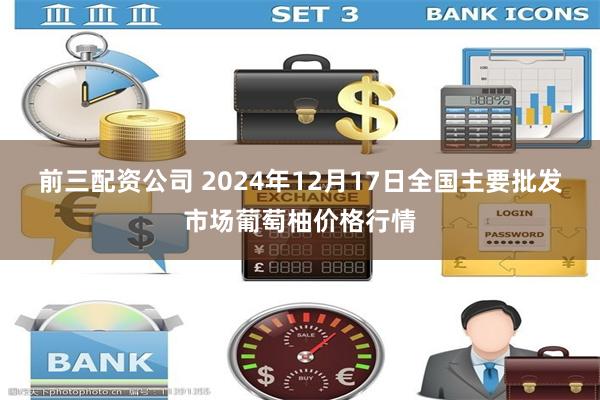 前三配资公司 2024年12月17日全国主要批发市场葡萄柚价格行情