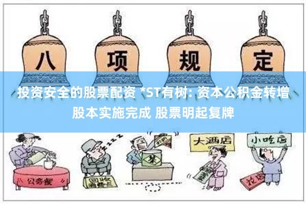 投资安全的股票配资 *ST有树: 资本公积金转增股本实施完成 股票明起复牌