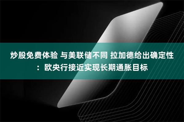 炒股免费体验 与美联储不同 拉加德给出确定性：欧央行接近实现长期通胀目标