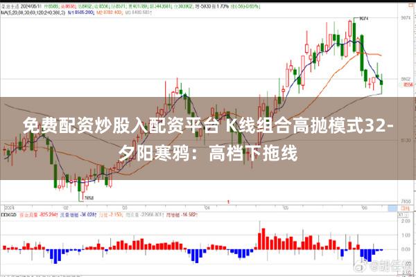 免费配资炒股入配资平台 K线组合高抛模式32-夕阳寒鸦：高档下拖线