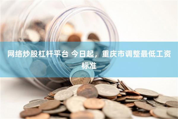 网络炒股杠杆平台 今日起，重庆市调整最低工资标准