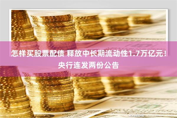 怎样买股票配债 释放中长期流动性1.7万亿元！央行连发两份公告