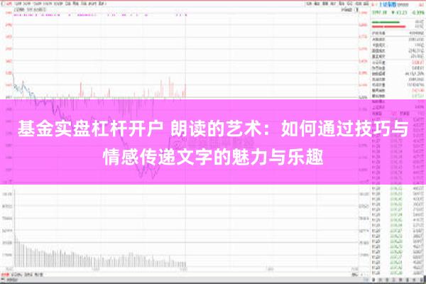 基金实盘杠杆开户 朗读的艺术：如何通过技巧与情感传递文字的魅力与乐趣