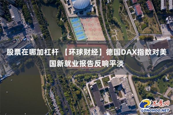 股票在哪加杠杆 【环球财经】德国DAX指数对美国新就业报告反响平淡