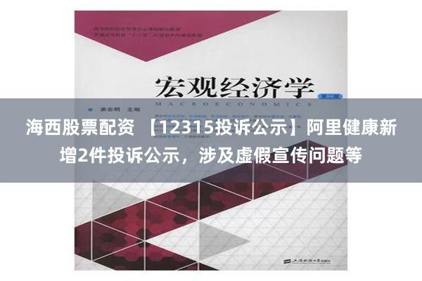 海西股票配资 【12315投诉公示】阿里健康新增2件投诉公示，涉及虚假宣传问题等