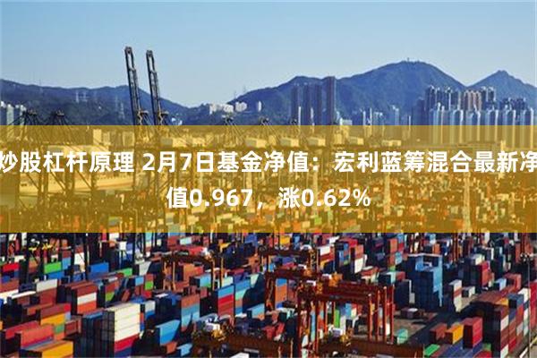 炒股杠杆原理 2月7日基金净值：宏利蓝筹混合最新净值0.967，涨0.62%