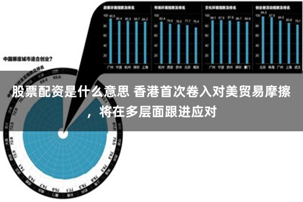 股票配资是什么意思 香港首次卷入对美贸易摩擦，将在多层面跟进应对