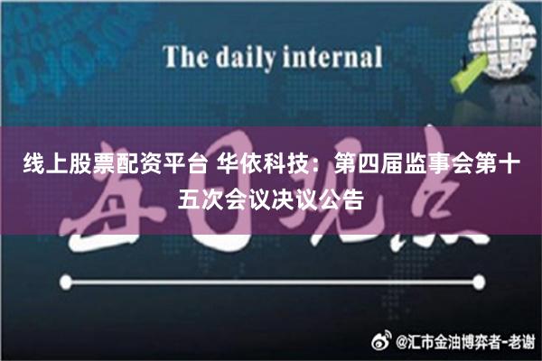 线上股票配资平台 华依科技：第四届监事会第十五次会议决议公告