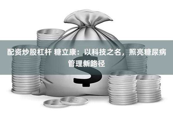 配资炒股杠杆 糖立康：以科技之名，照亮糖尿病管理新路径