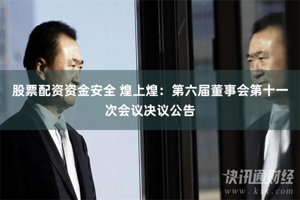 股票配资资金安全 煌上煌：第六届董事会第十一次会议决议公告